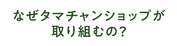 なぜタマチャンショップが取り組むの？